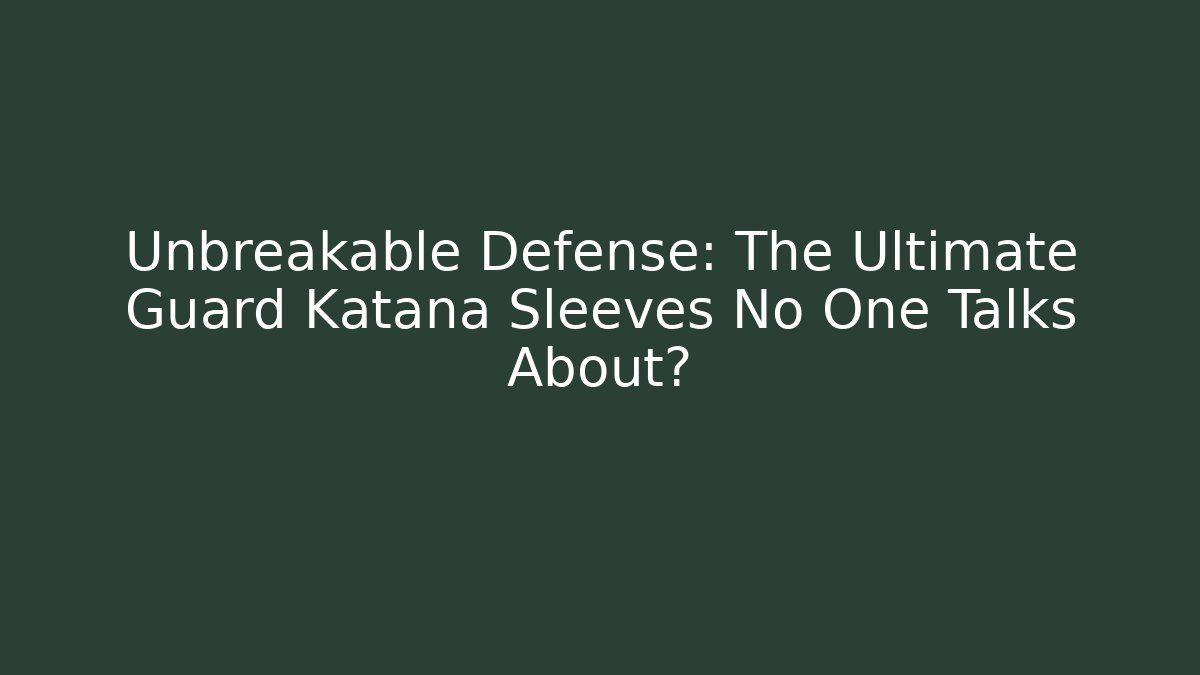 Unbreakable Defense: The Ultimate Guard Katana Sleeves No One Talks About?