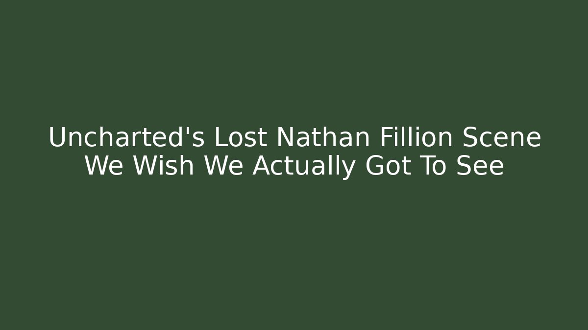 Uncharted's Lost Nathan Fillion Scene We Wish We Actually Got To See