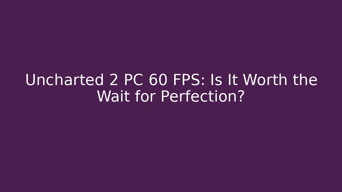 Uncharted 2 PC 60 FPS: Is It Worth the Wait for Perfection?