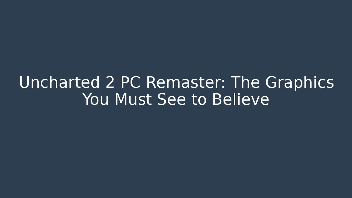 Uncharted 2 PC Remaster: The Graphics You Must See to Believe - Create More Assets