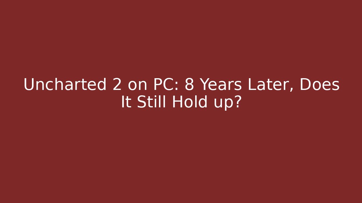 Uncharted 2 on PC: 8 Years Later, Does It Still Hold up?