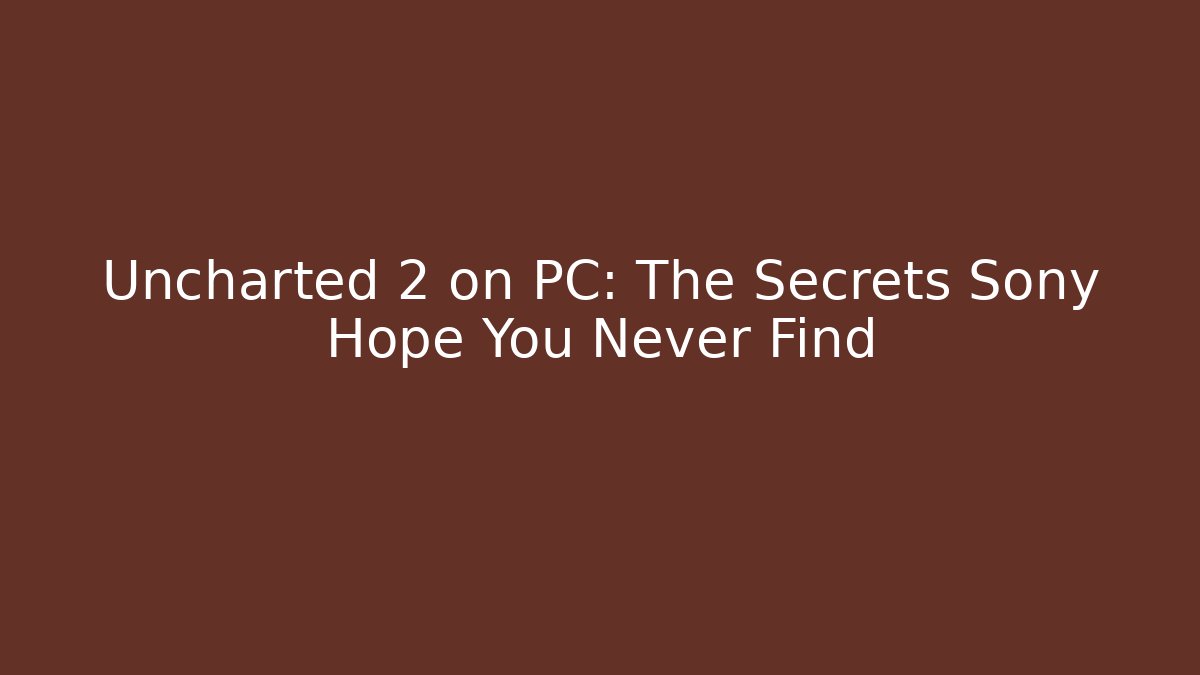 Uncharted 2 on PC: The Secrets Sony Hope You Never Find