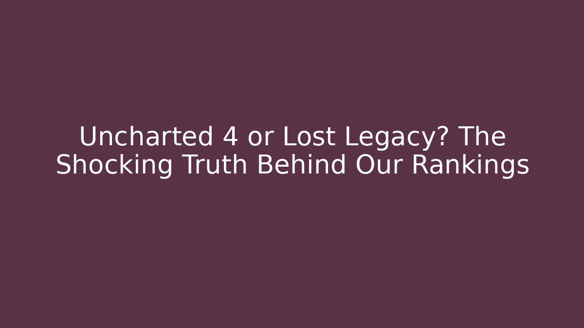 Uncharted 4 or Lost Legacy? The Shocking Truth Behind Our Rankings