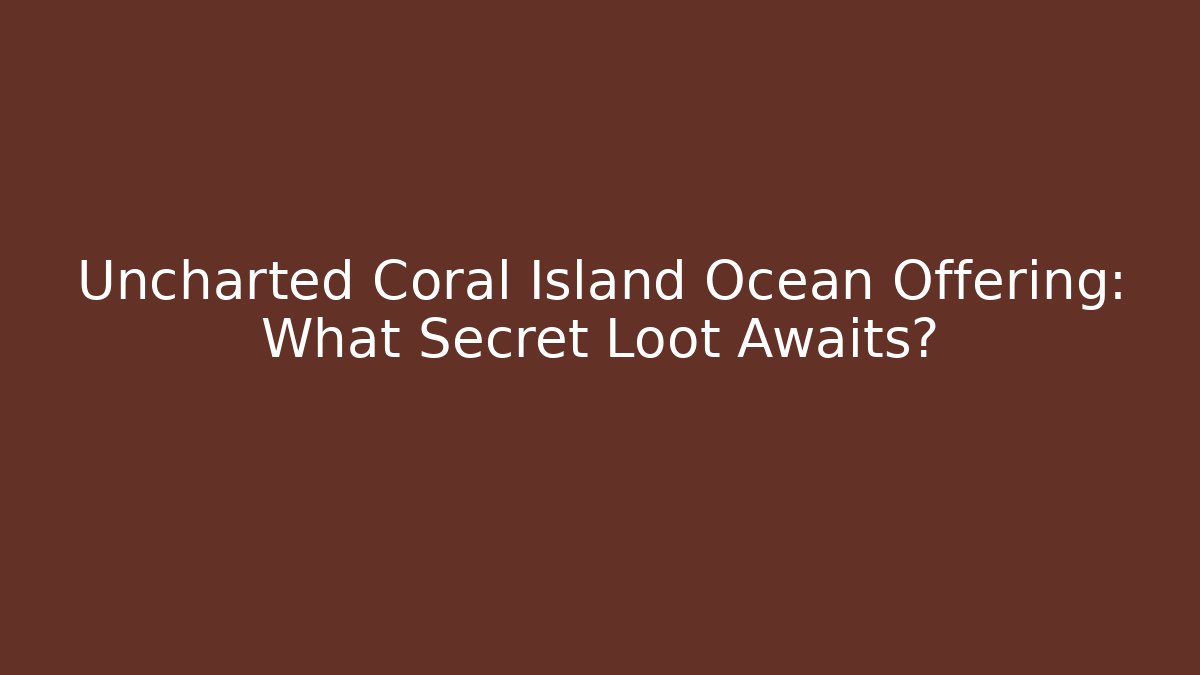 Uncharted Coral Island Ocean Offering: What Secret Loot Awaits?