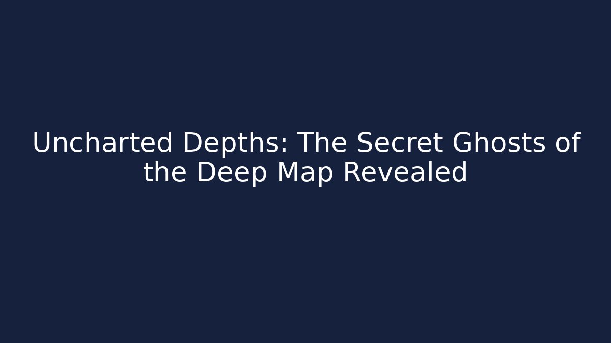 Uncharted Depths: The Secret Ghosts of the Deep Map Revealed