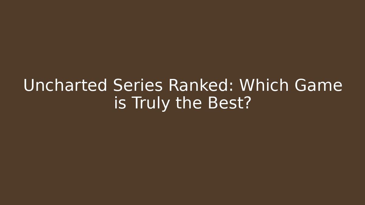 Uncharted Series Ranked: Which Game is Truly the Best?