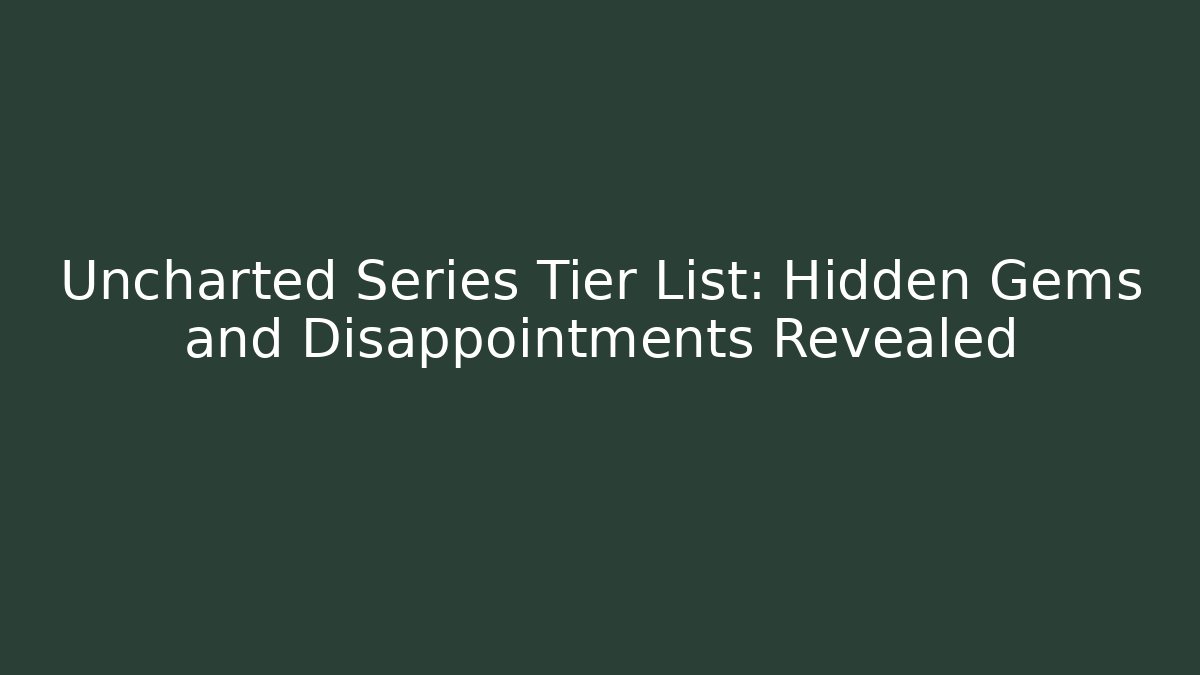 Uncharted Series Tier List: Hidden Gems and Disappointments Revealed