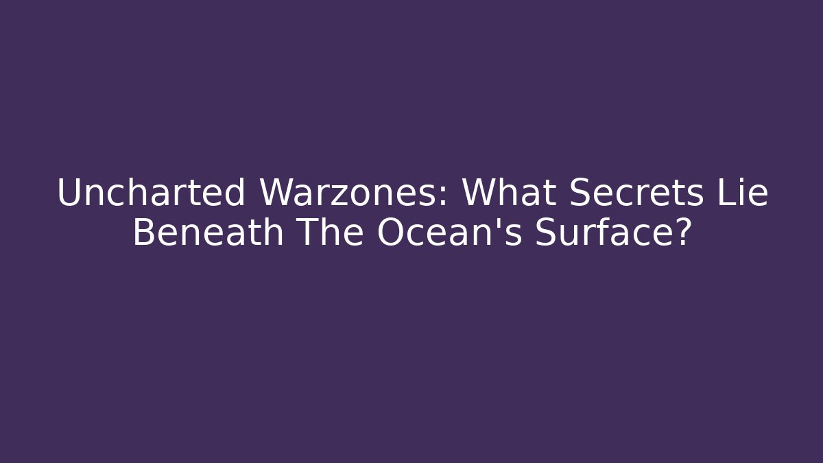 Uncharted Warzones: What Secrets Lie Beneath The Ocean's Surface?