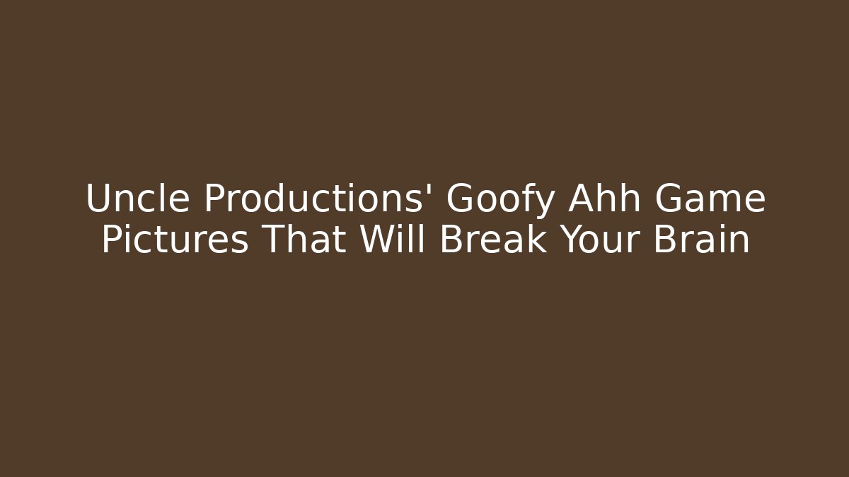 Uncle Productions’ Goofy Ahh Game Pictures That Will Break Your Brain
