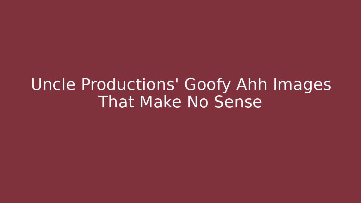 Uncle Productions’ Goofy Ahh Images That Make No Sense
