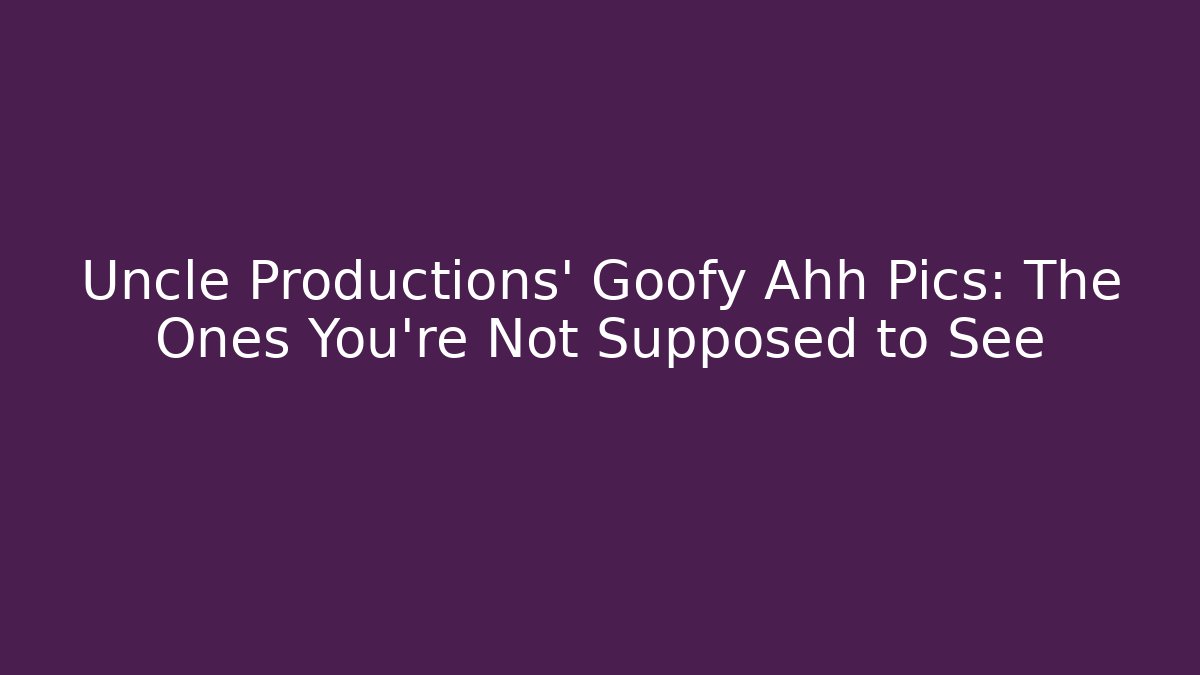 Uncle Productions’ Goofy Ahh Pics: The Ones You’re Not Supposed to See