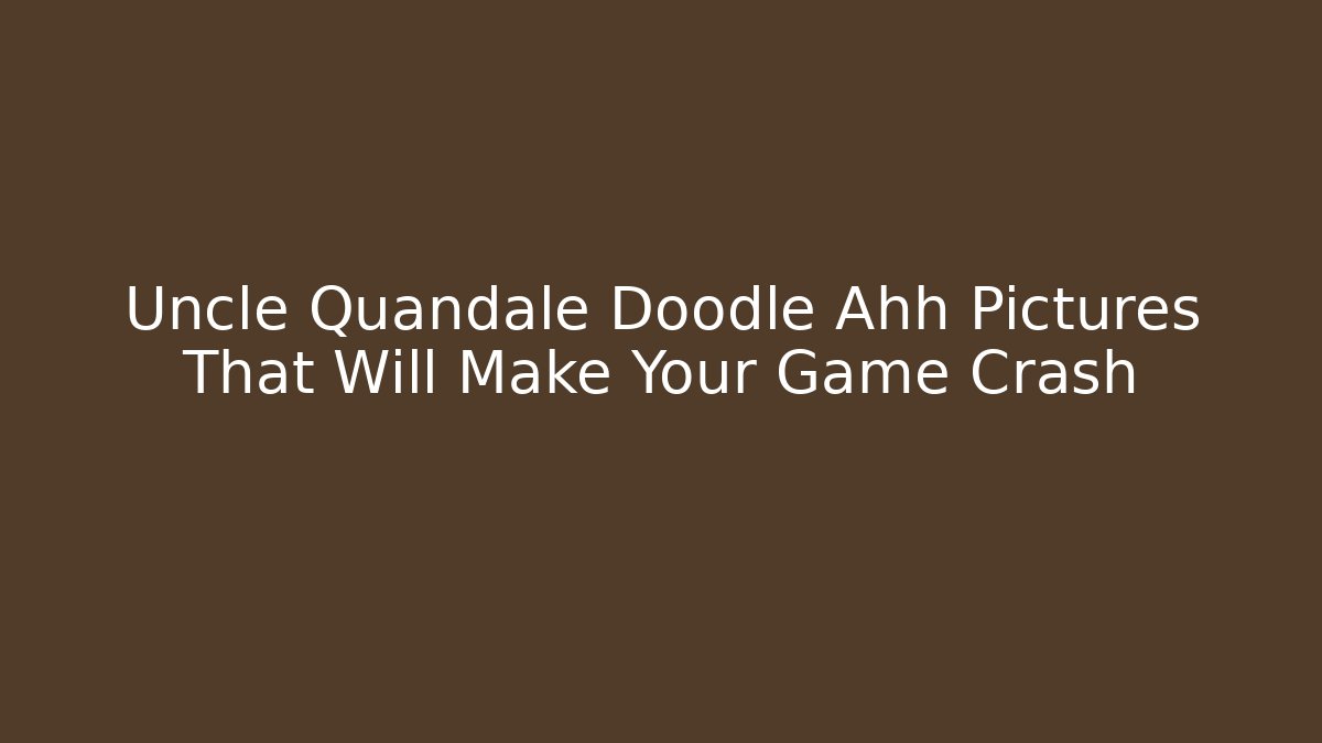 Uncle Quandale Doodle Ahh Pictures That Will Make Your Game Crash