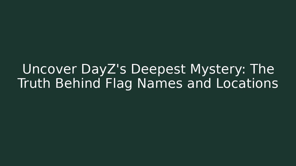 Uncover DayZ’s Deepest Mystery: The Truth Behind Flag Names and Locations
