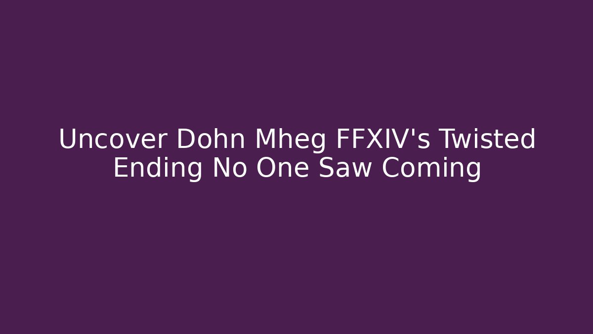 Uncover Dohn Mheg FFXIV’s Twisted Ending No One Saw Coming
