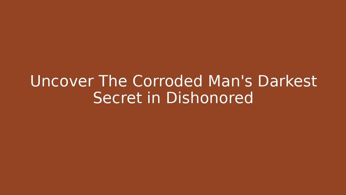 Uncover The Corroded Man's Darkest Secret in Dishonored
