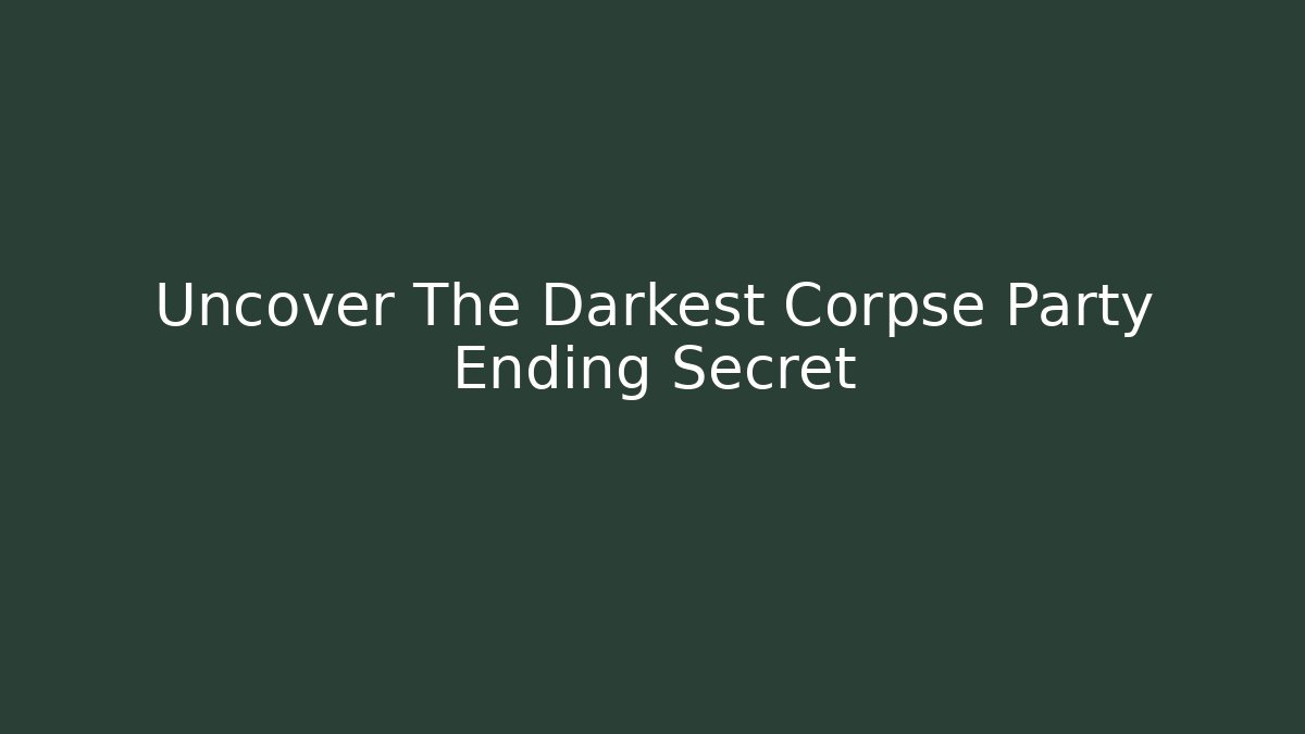 Uncover The Darkest Corpse Party Ending Secret