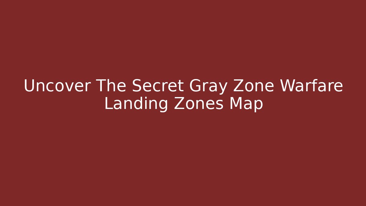 Uncover The Secret Gray Zone Warfare Landing Zones Map
