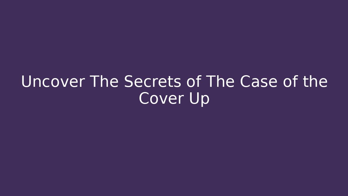 Uncover The Secrets of The Case of the Cover Up
