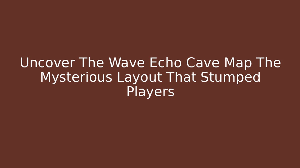 Uncover The Wave Echo Cave Map The Mysterious Layout That Stumped Players