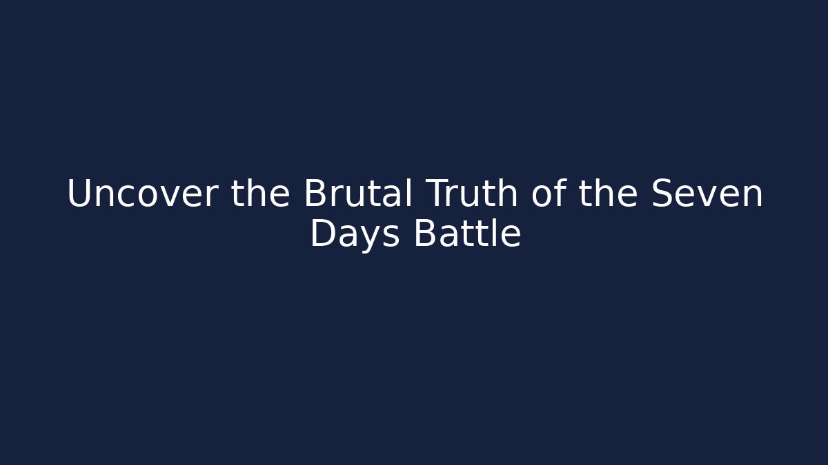 Uncover the Brutal Truth of the Seven Days Battle