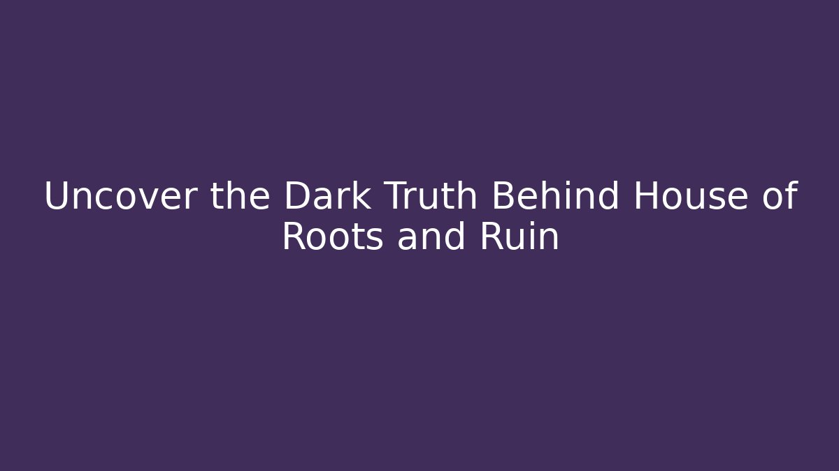 Uncover the Dark Truth Behind House of Roots and Ruin