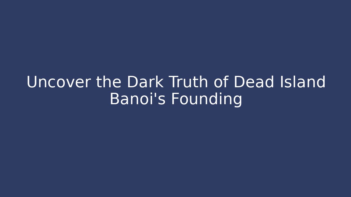 Uncover the Dark Truth of Dead Island Banoi’s Founding