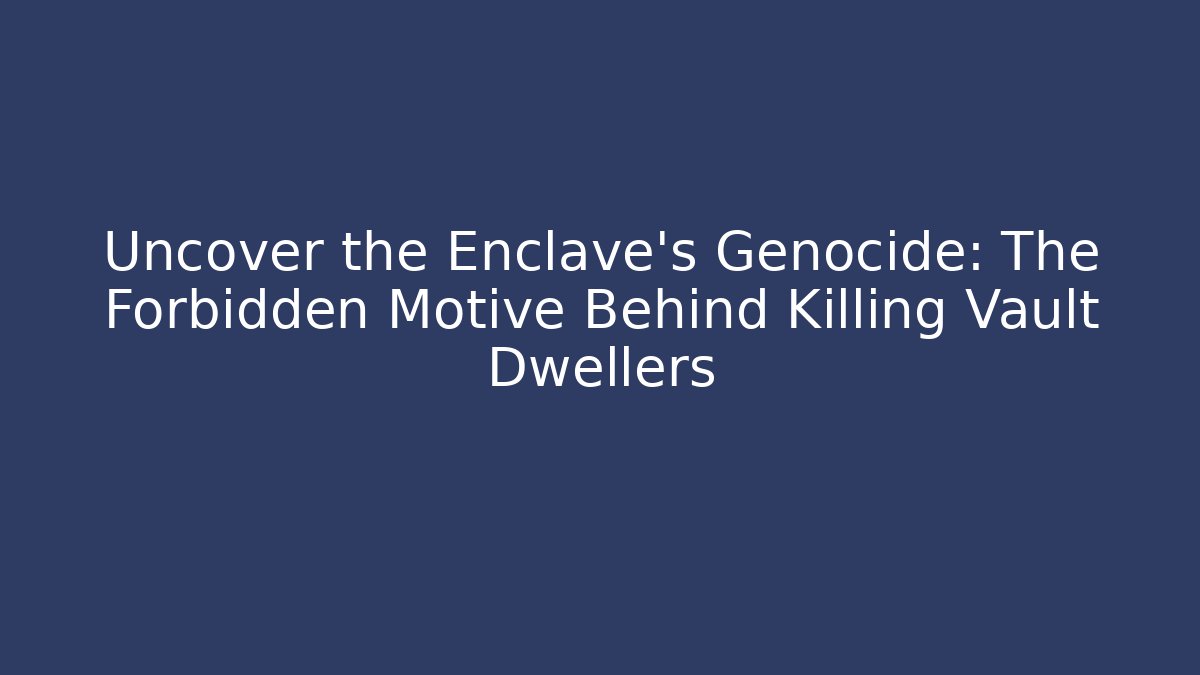 Uncover the Enclave's Genocide: The Forbidden Motive Behind Killing Vault Dwellers
