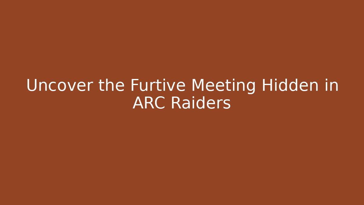 Uncover the Furtive Meeting Hidden in ARC Raiders