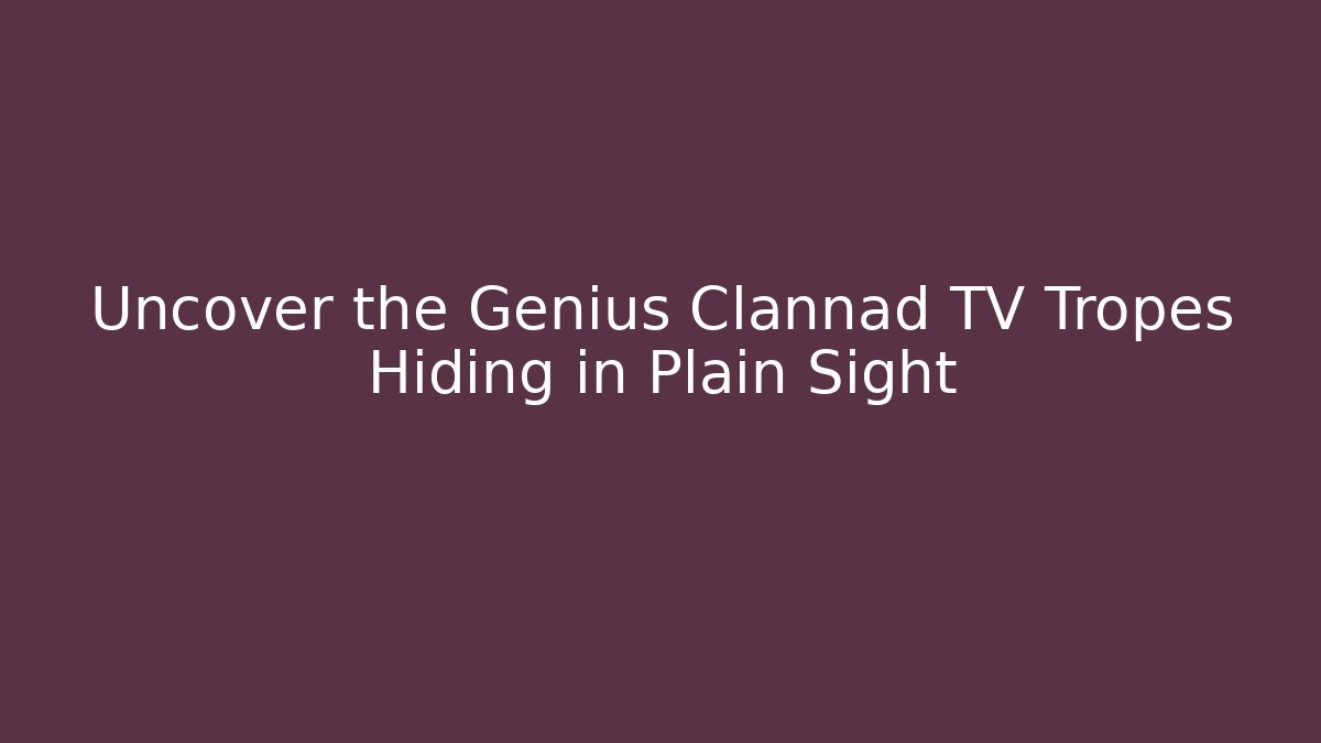 Uncover the Genius Clannad TV Tropes Hiding in Plain Sight