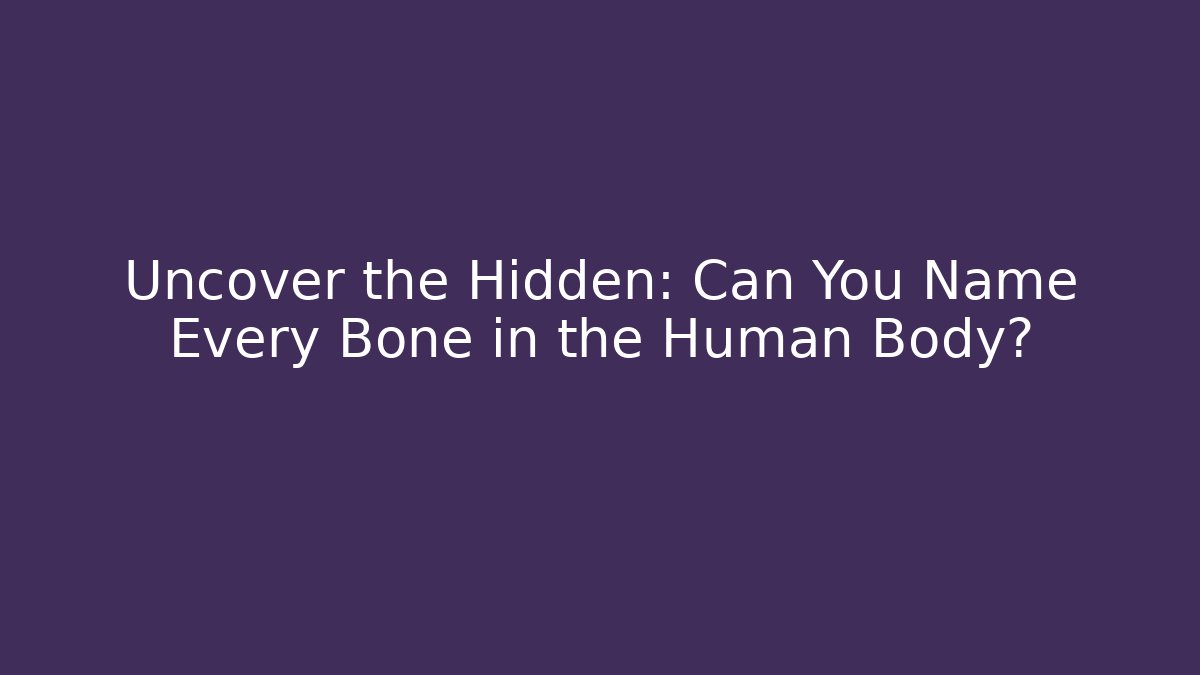 Uncover the Hidden: Can You Name Every Bone in the Human Body?