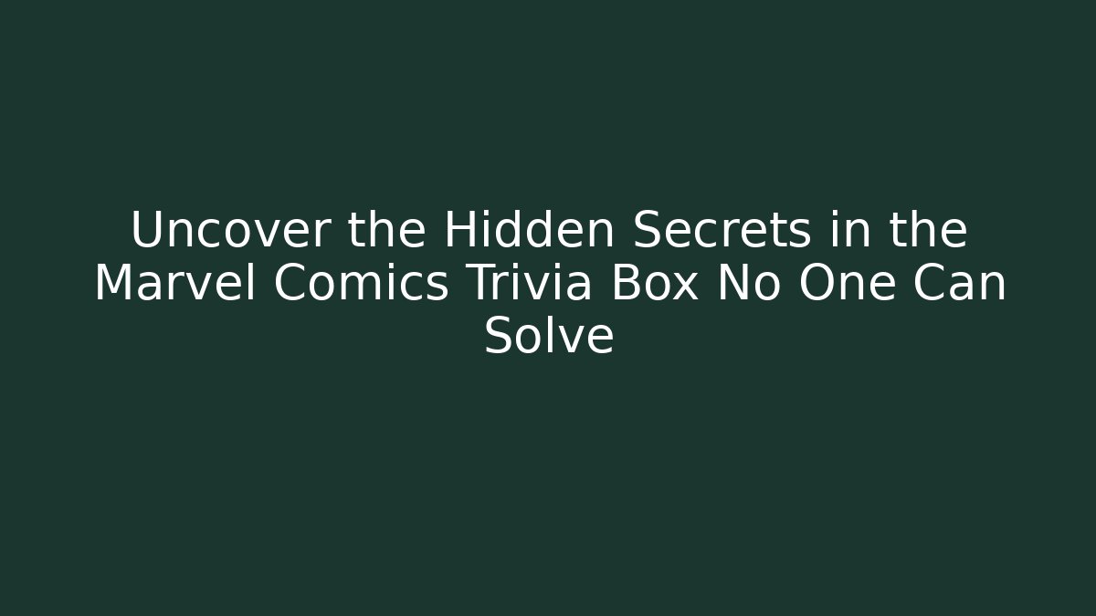 Uncover the Hidden Secrets in the Marvel Comics Trivia Box No One Can Solve