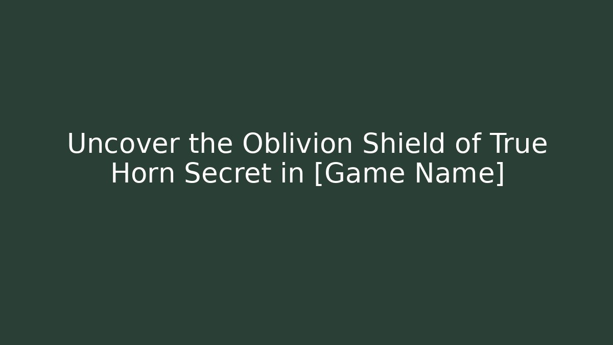 Uncover the Oblivion Shield of True Horn Secret in [Game Name]