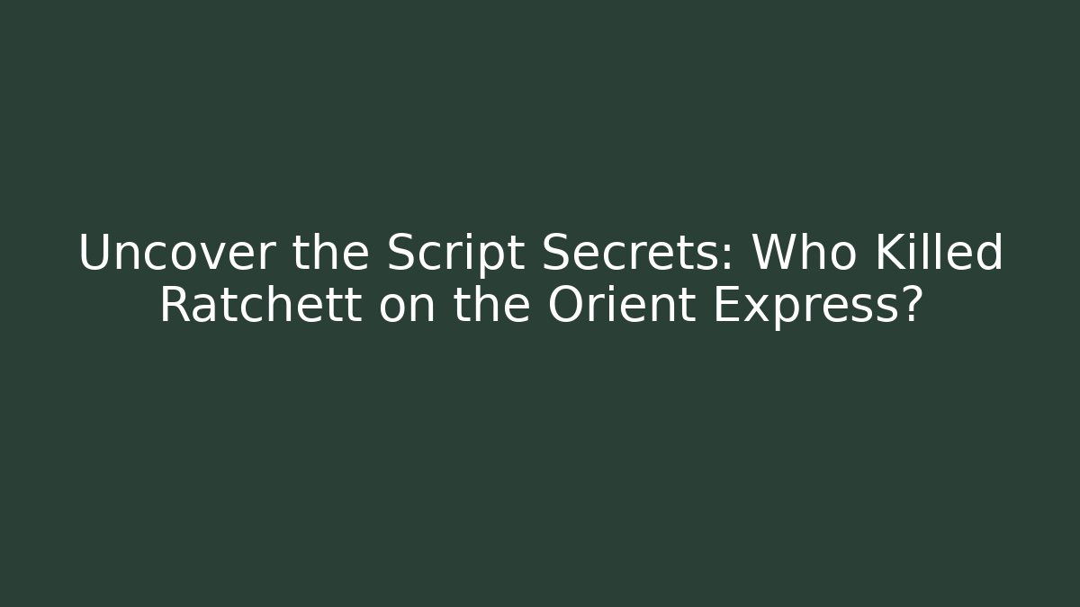Uncover the Script Secrets: Who Killed Ratchett on the Orient Express?