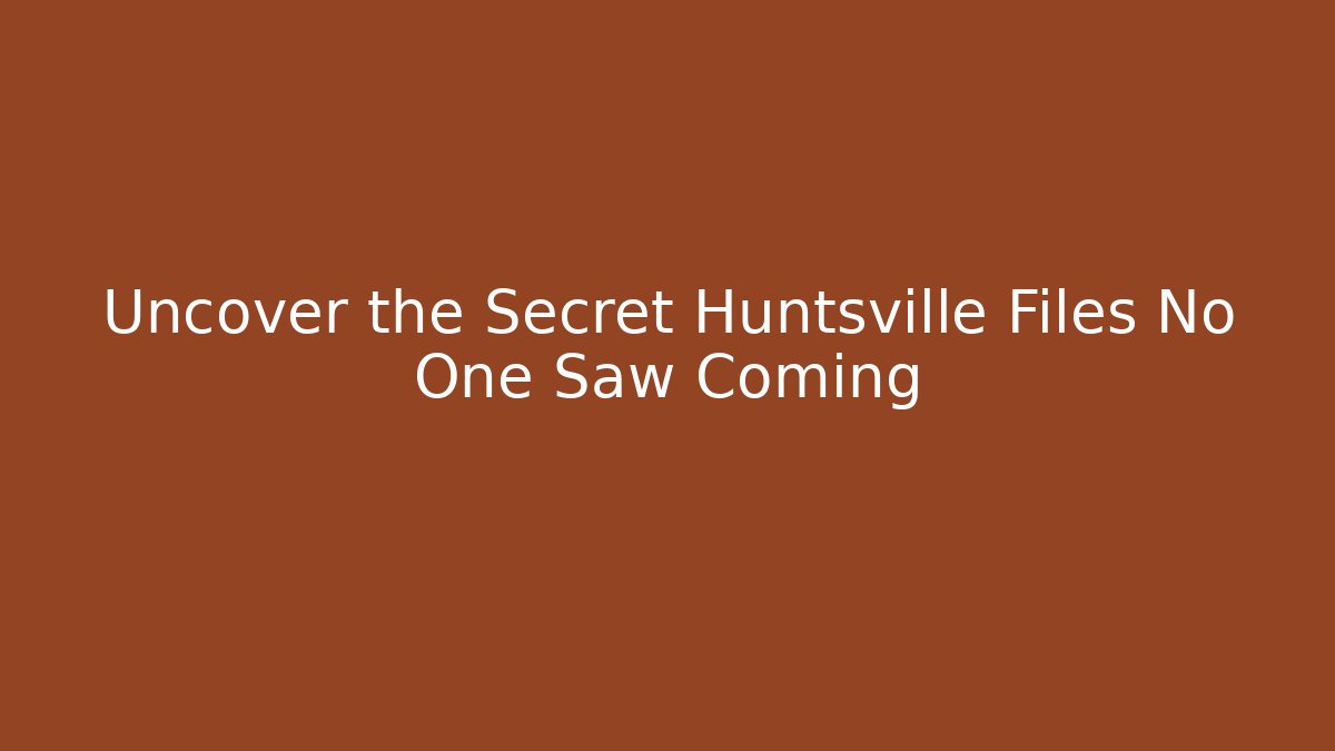 Uncover the Secret Huntsville Files No One Saw Coming