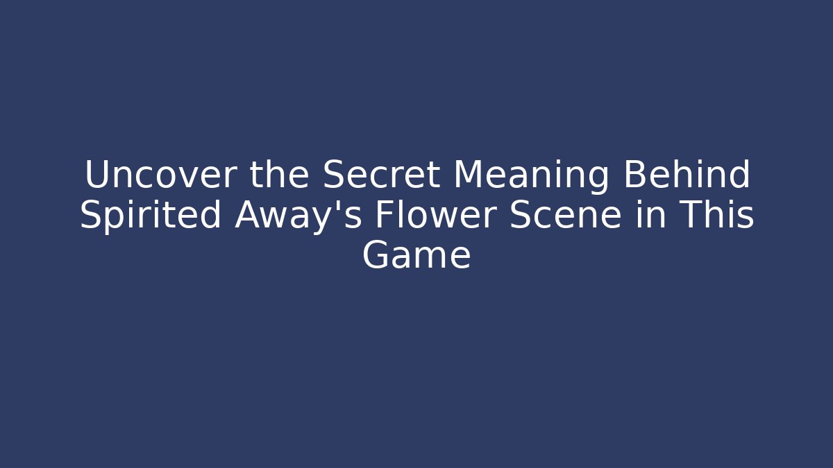 Uncover the Secret Meaning Behind Spirited Away's Flower Scene in This Game