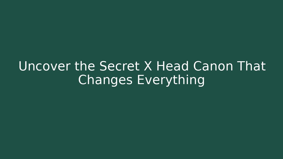 Uncover the Secret X Head Canon That Changes Everything