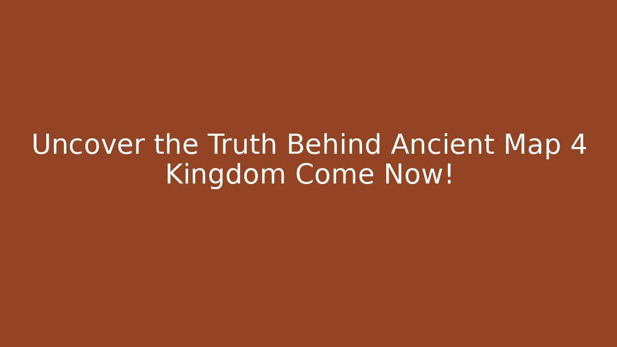 Uncover the Truth Behind Ancient Map 4 Kingdom Come Now!