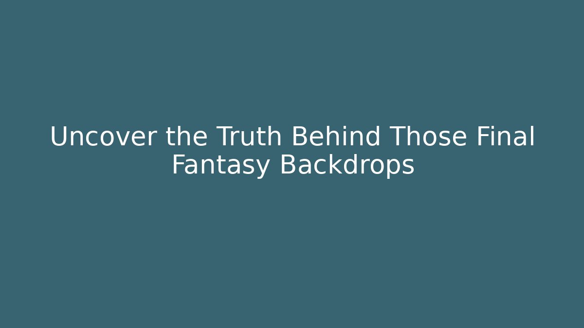 Uncover the Truth Behind Those Final Fantasy Backdrops