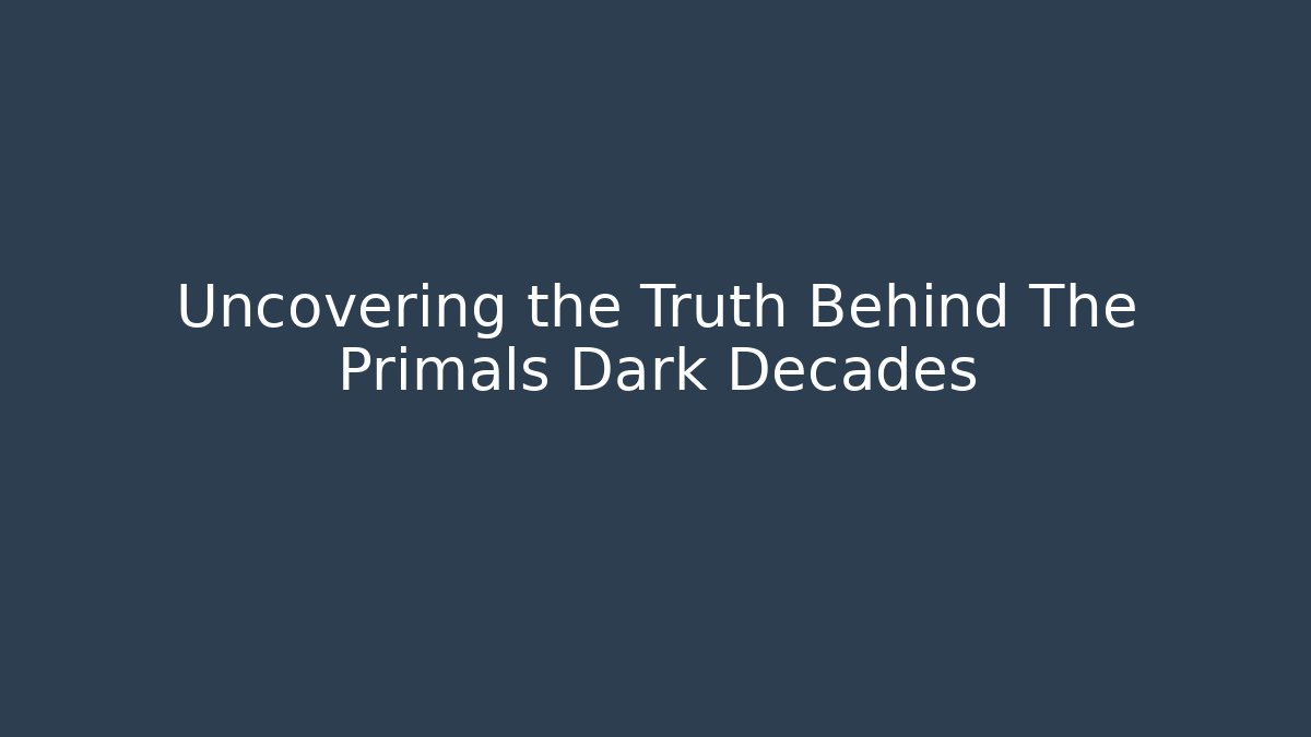 Uncovering the Truth Behind The Primals Dark Decades