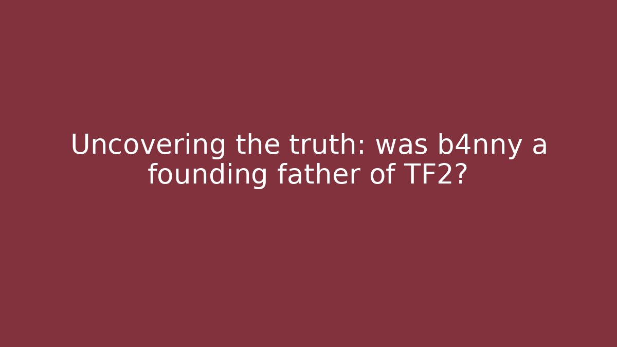 Uncovering the truth: was b4nny a founding father of TF2?