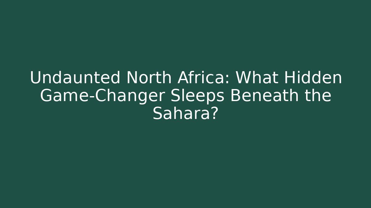 Undaunted North Africa: What Hidden Game-Changer Sleeps Beneath the Sahara?