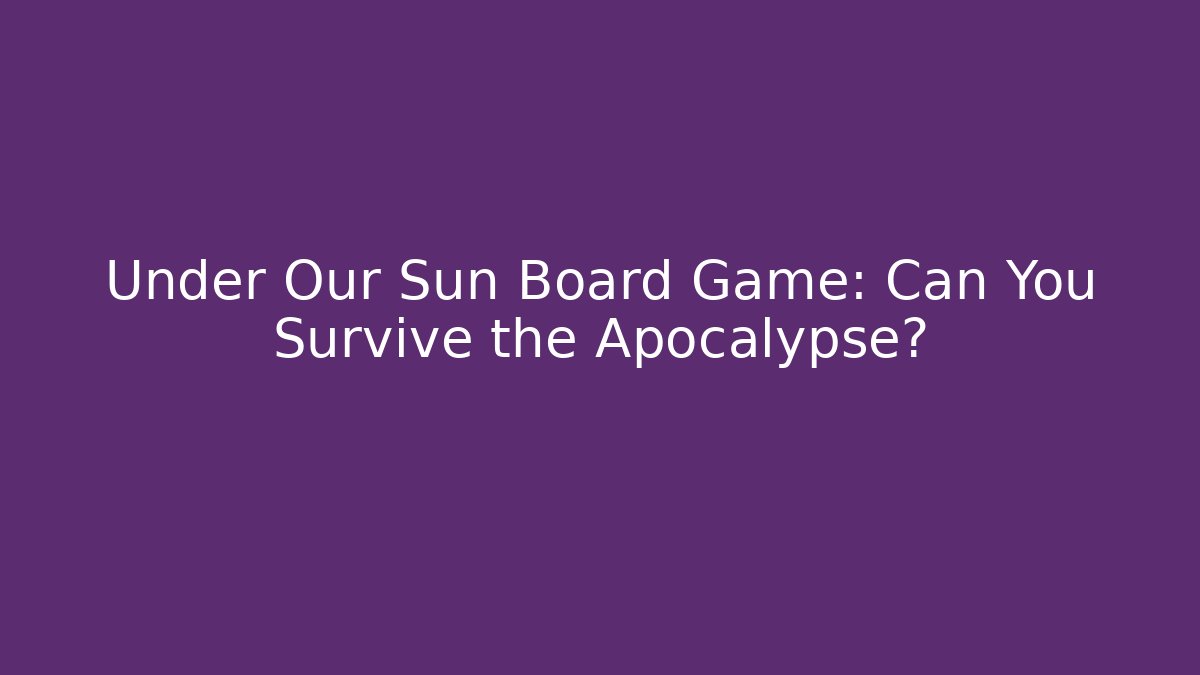 Under Our Sun Board Game: Can You Survive the Apocalypse?