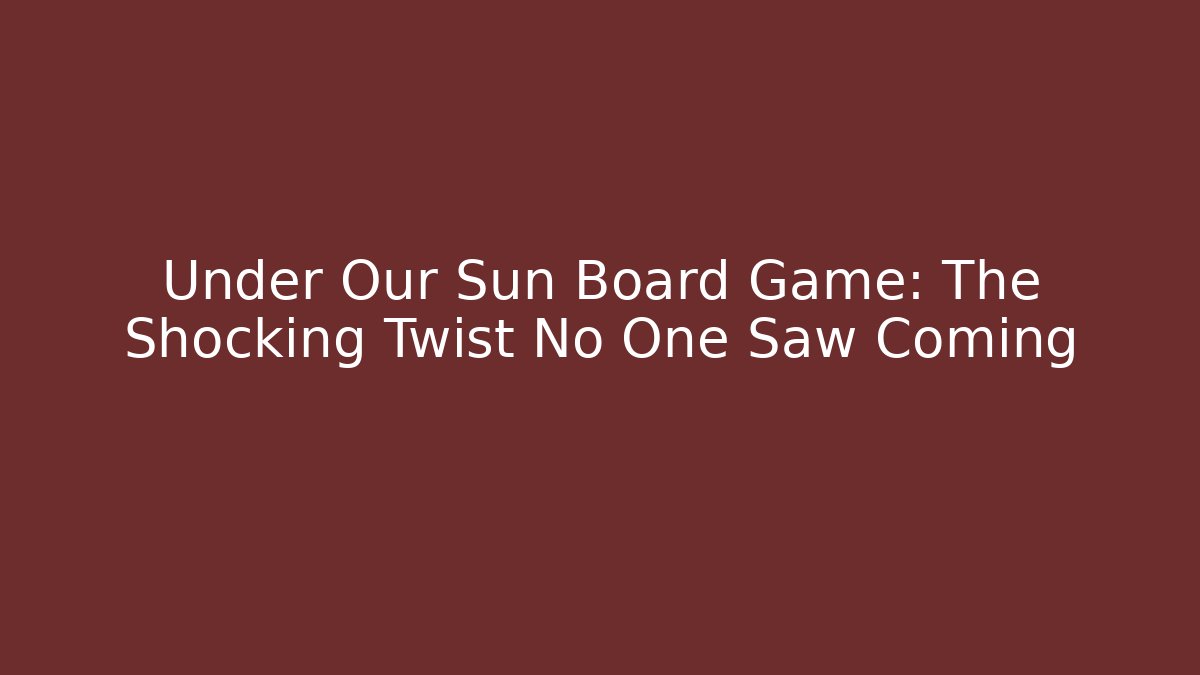Under Our Sun Board Game: The Shocking Twist No One Saw Coming