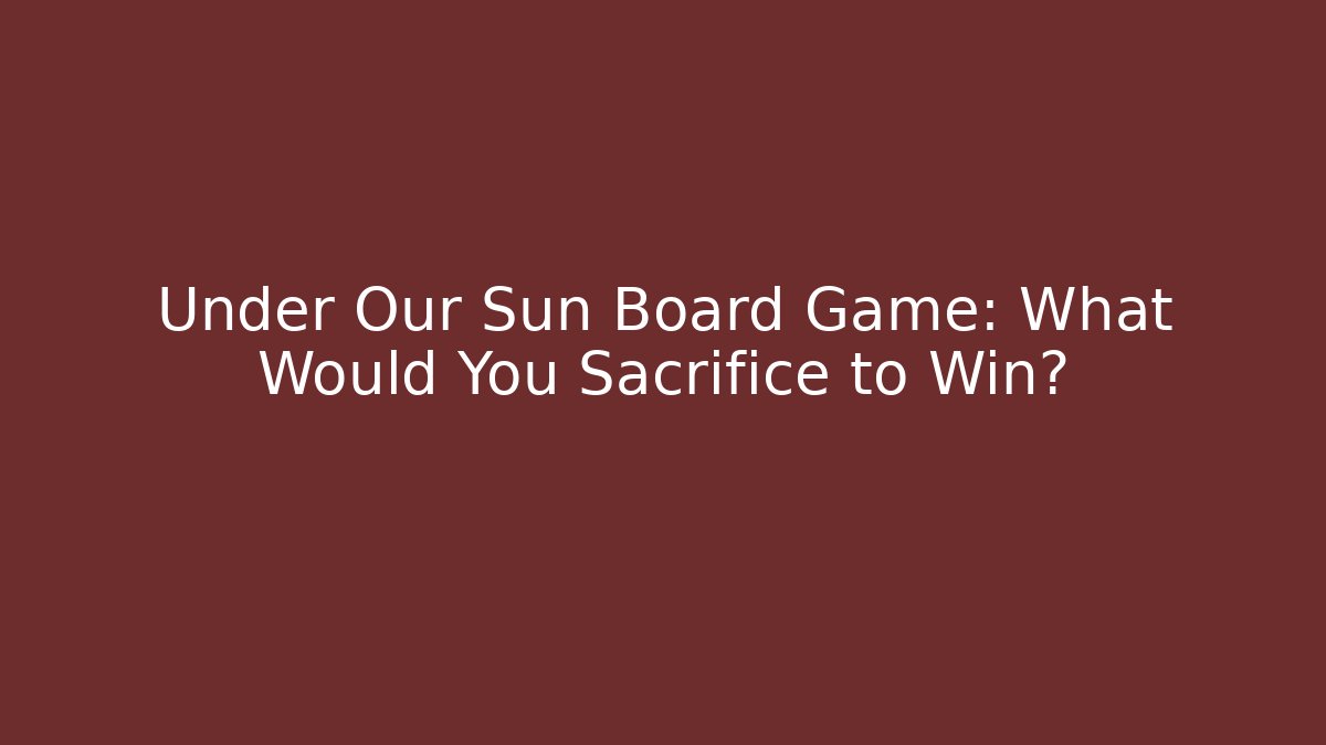 Under Our Sun Board Game: What Would You Sacrifice to Win?