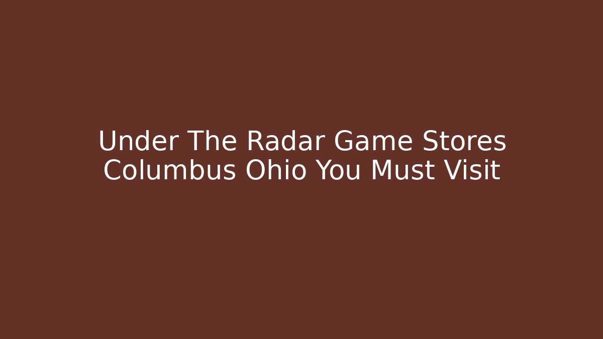 Under The Radar Game Stores Columbus Ohio You Must Visit