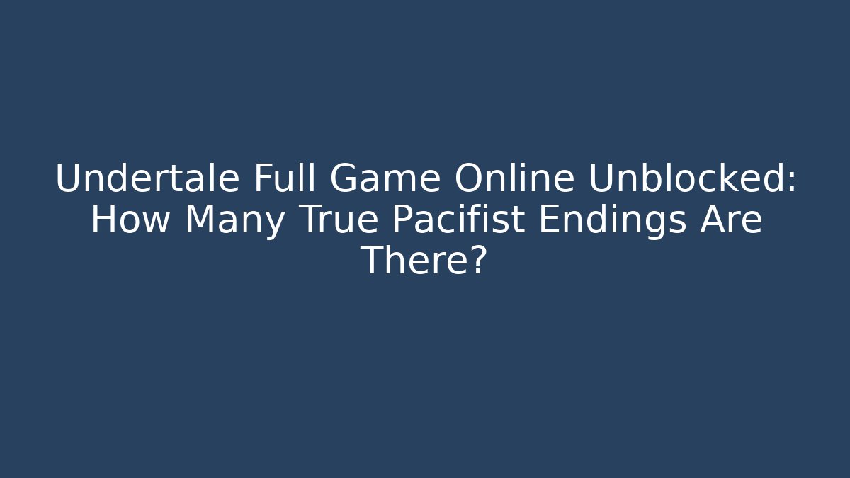 Undertale Full Game Online Unblocked: How Many True Pacifist Endings Are There?