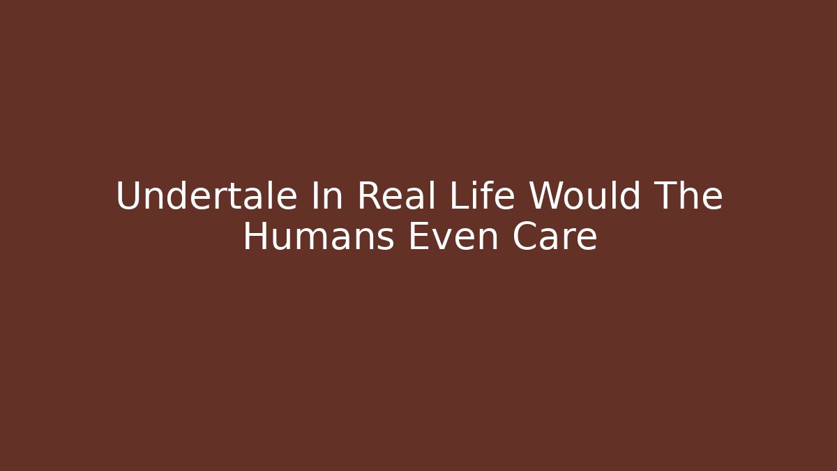 Undertale In Real Life Would The Humans Even Care