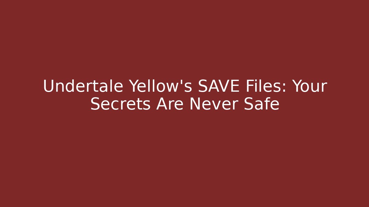 Undertale Yellow's SAVE Files: Your Secrets Are Never Safe
