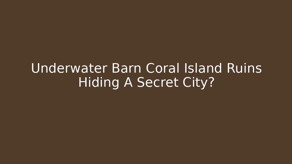 Underwater Barn Coral Island Ruins Hiding A Secret City?