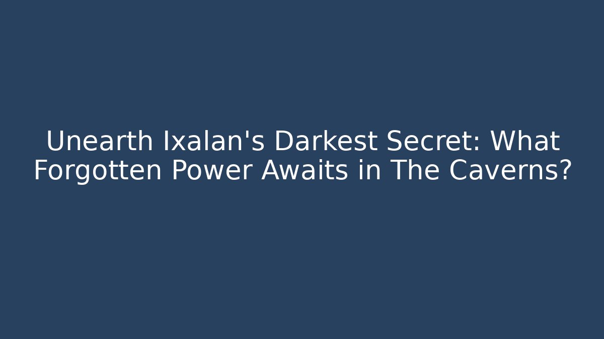 Unearth Ixalan's Darkest Secret: What Forgotten Power Awaits in The Caverns?